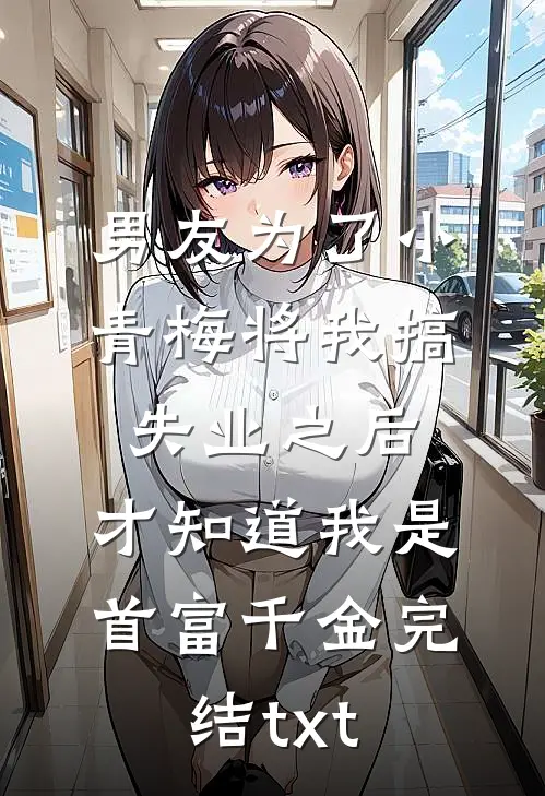 男友为了小青梅将我搞失业之后，才知道我是首富千金完结txt