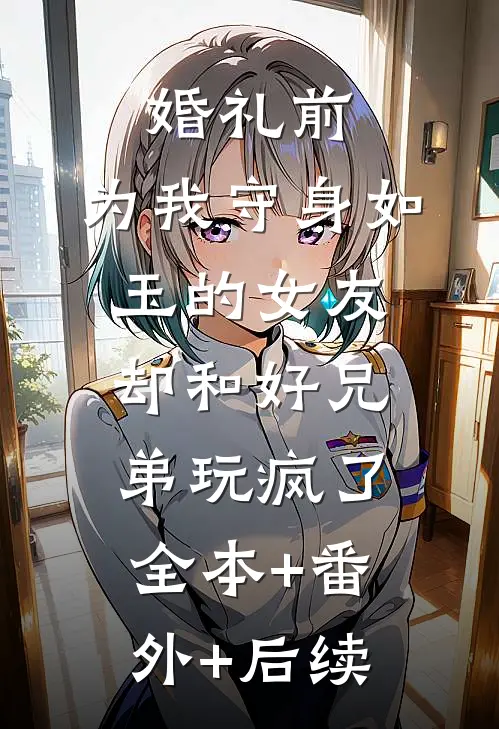 婚礼前，为我守身如玉的女友却和好兄弟玩疯了全本+番外+后续