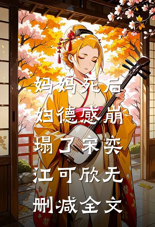 妈妈死后，妇德感崩塌了宋奕江可欣无删减全文