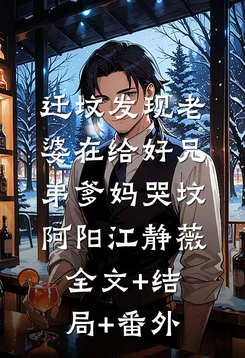 迁坟发现老婆在给好兄弟爹妈哭坟阿阳江静薇:全文+结局+番外