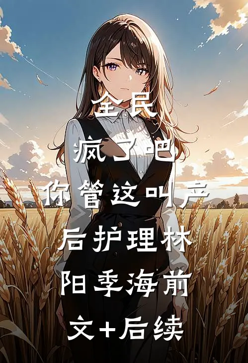 全民：疯了吧，你管这叫产后护理林阳季海前文+后续