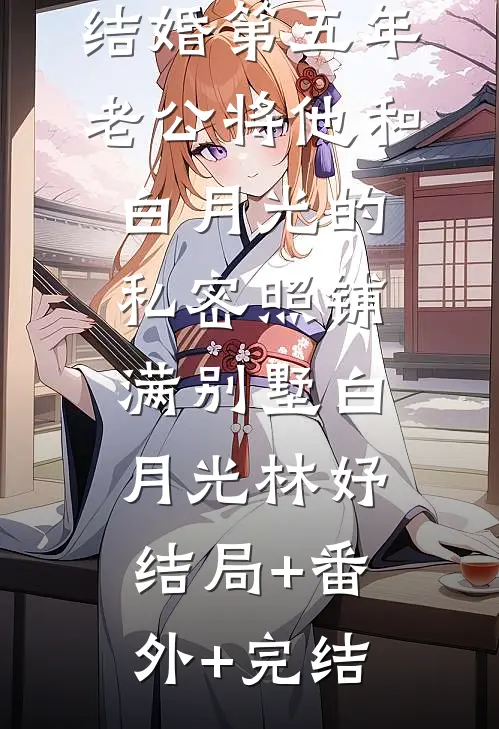 结婚第五年，老公将他和白月光的私密照铺满别墅白月光林妤结局+番外+完结