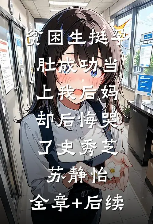 贫困生挺孕肚成功当上我后妈，却后悔哭了史秀芝苏静怡:全章+后续