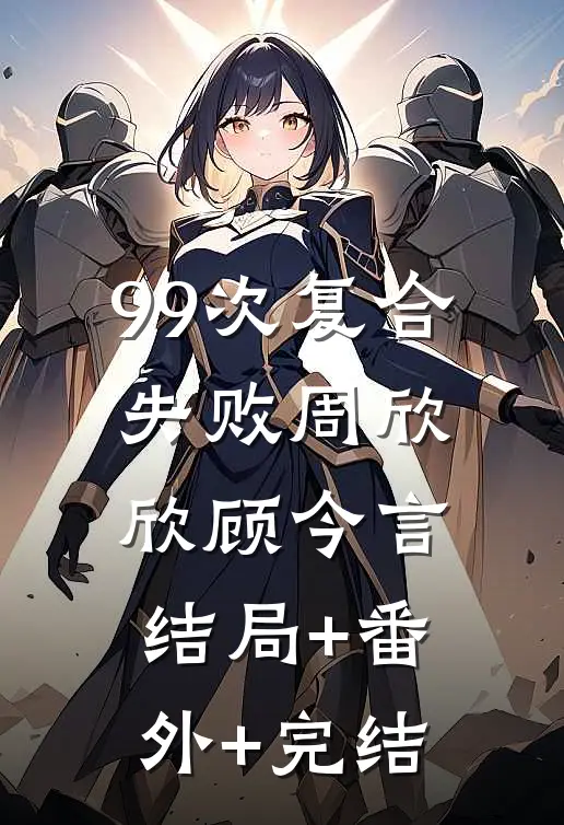 99次复合失败周欣欣顾今言:结局+番外+完结