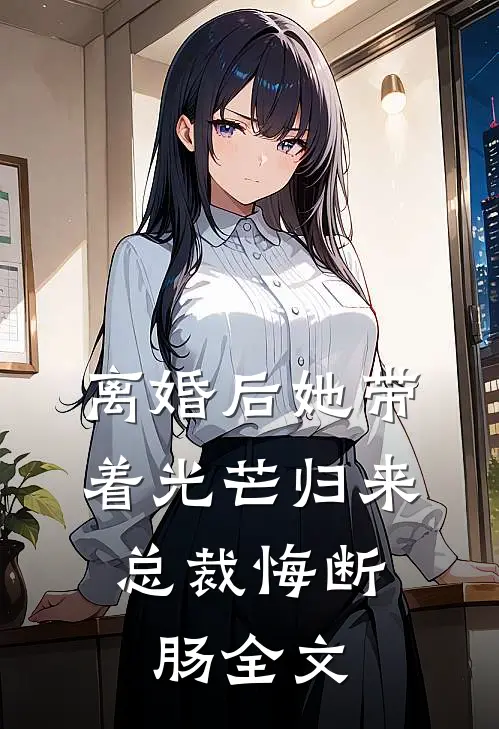 离婚后她带着光芒归来，总裁悔断肠全文