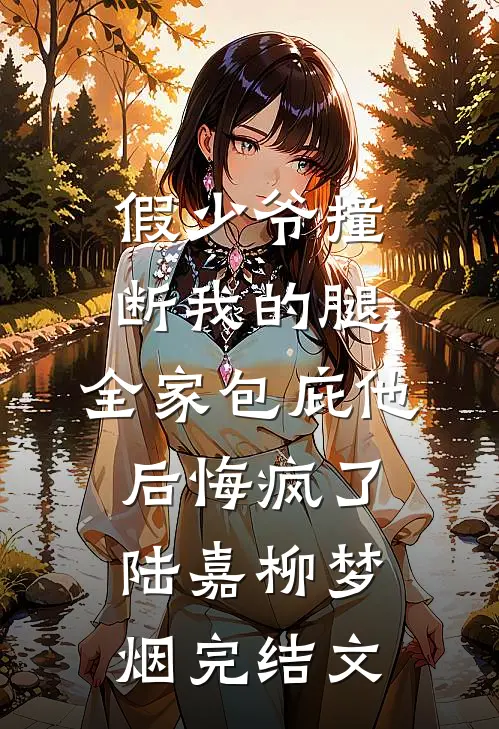 假少爷撞断我的腿，全家包庇他后悔疯了陆嘉柳梦烟完结文