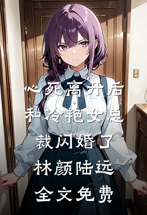 心死离开后，和冷艳女总裁闪婚了林颜陆远全文免费