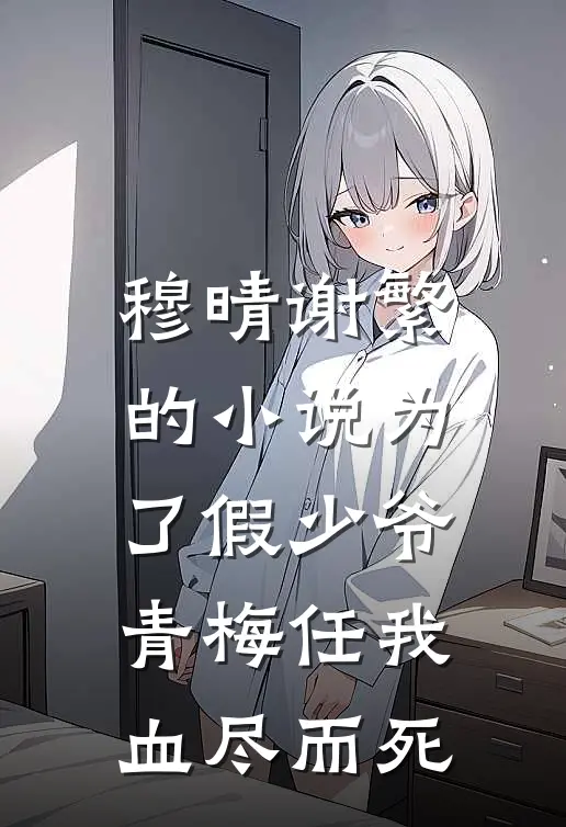 穆晴谢繁的小说为了假少爷，青梅任我血尽而死