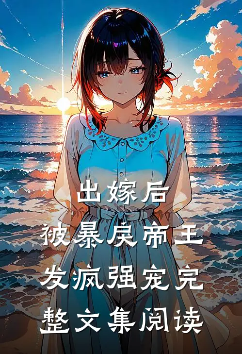 出嫁后，被暴戾帝王发疯强宠完整文集阅读