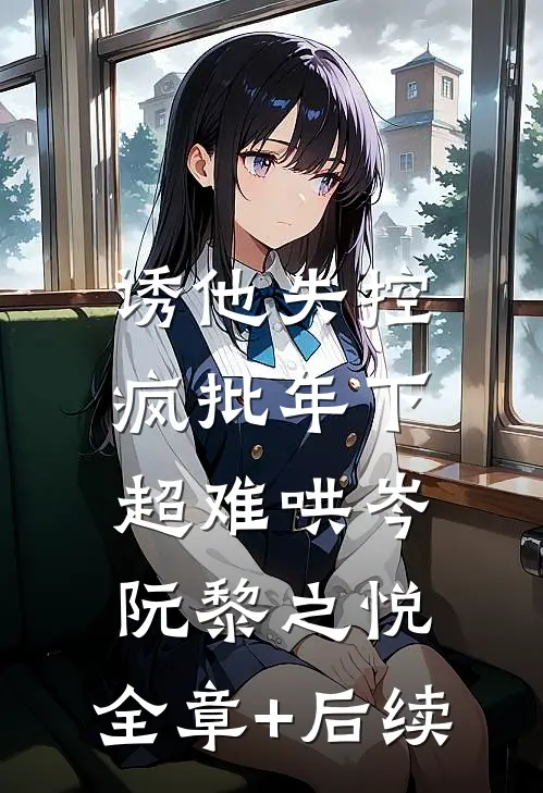 诱他失控，疯批年下超难哄岑阮黎之悦:全章+后续