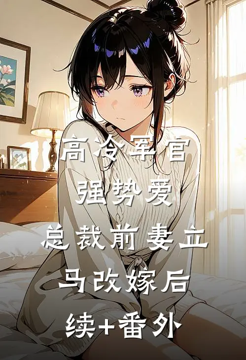 高冷军官强势爱，总裁前妻立马改嫁后续+番外