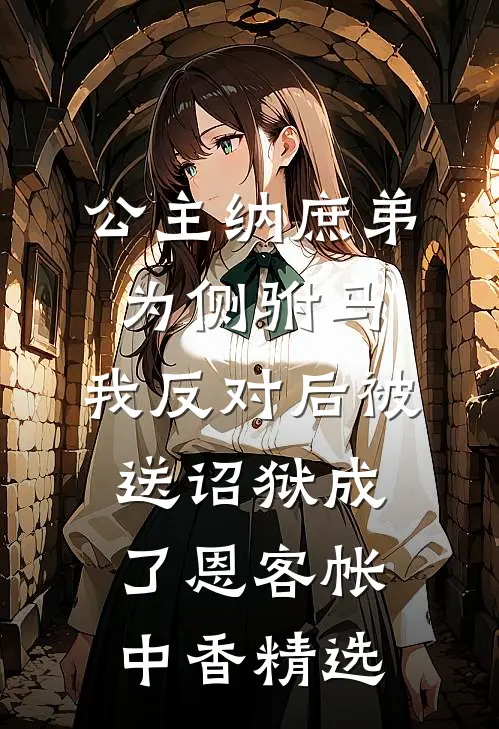 公主纳庶弟为侧驸马，我反对后被送诏狱成了恩客帐中香精选