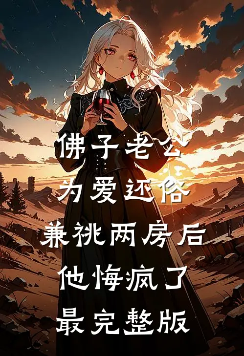 佛子老公为爱还俗，兼祧两房后他悔疯了最完整版