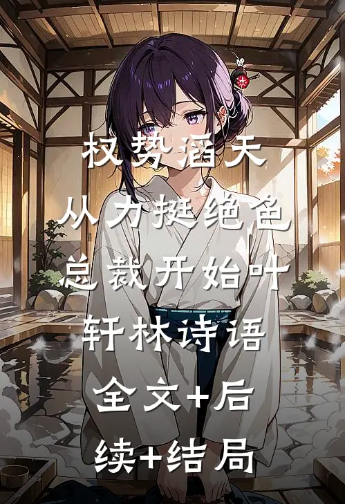 权势滔天：从力挺绝色总裁开始叶轩林诗语:全文+后续+结局