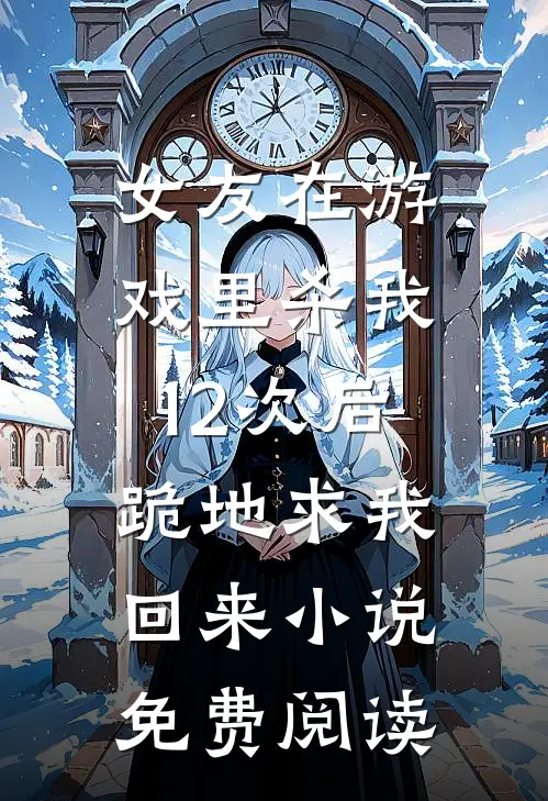 女友在游戏里杀我12次后，跪地求我回来小说免费阅读