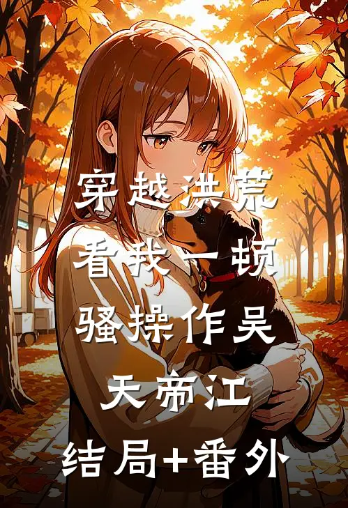 穿越洪荒：看我一顿骚操作吴天帝江:结局+番外
