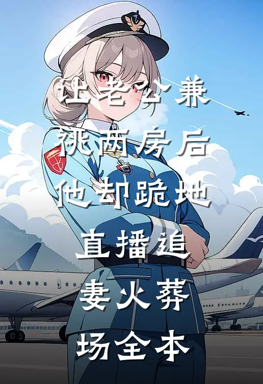 让老公兼祧两房后，他却跪地直播追妻火葬场全本