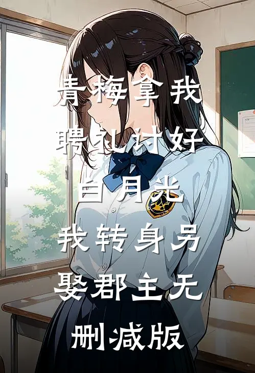 青梅拿我聘礼讨好白月光，我转身另娶郡主无删减版
