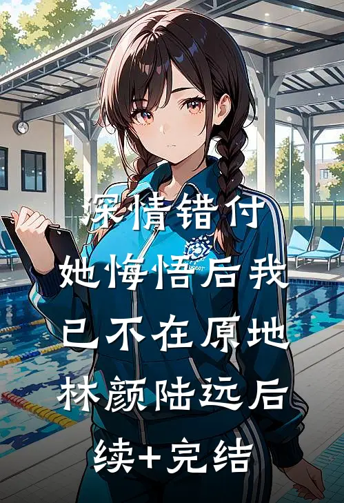 深情错付，她悔悟后我已不在原地林颜陆远后续+完结