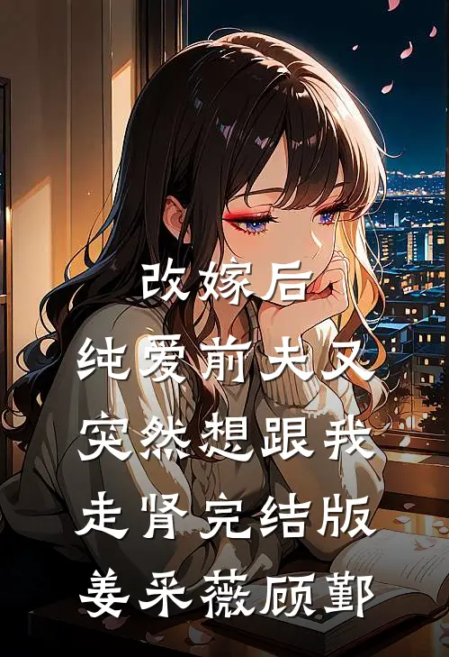 改嫁后，纯爱前夫又突然想跟我‘走肾’完结版姜采薇顾鄞
