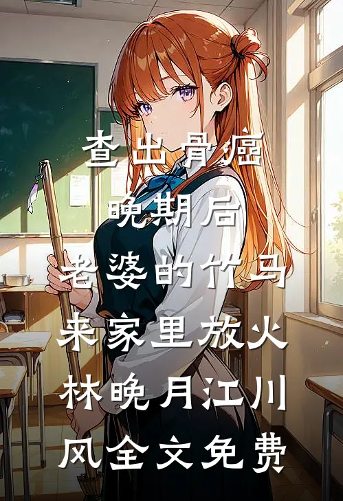 查出骨癌晚期后，老婆的竹马来家里放火林晚月江川风全文免费