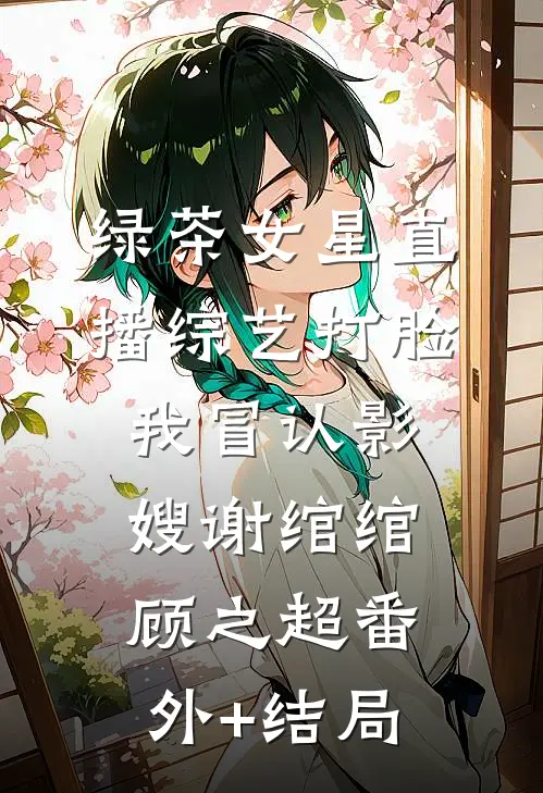 绿茶女星直播综艺打脸我冒认影嫂谢绾绾顾之超(番外)+(结局)