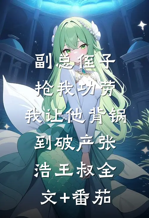 副总侄子抢我功劳，我让他背锅到破产张浩王叔全文+番茄