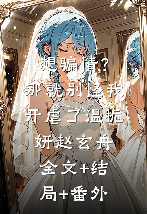 想骗情？那就别怪我开虐了温栀妍赵玄舟:全文+结局+番外