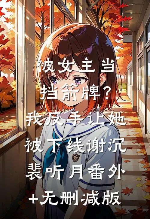 被女主当挡箭牌？我反手让她被下线谢沉裴听月:番外+无删减版