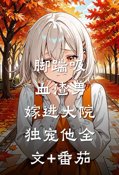 脚踹吸血渣男，嫁进大院独宠他全文+番茄