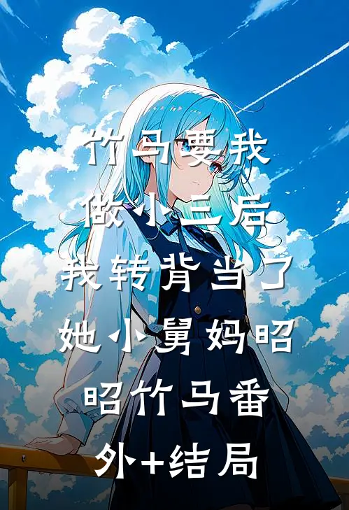 竹马要我做小三后，我转背当了她小舅妈昭昭竹马(番外)+(结局)