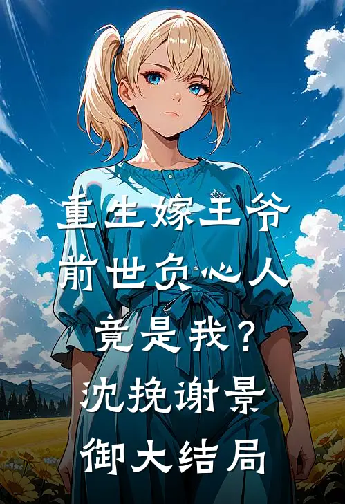 重生嫁王爷，前世负心人竟是我？沈挽谢景御大结局