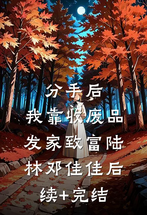 分手后，我靠收废品发家致富陆林邓佳佳后续+完结