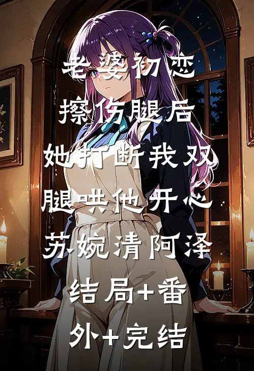 老婆初恋擦伤腿后，她打断我双腿哄他开心苏婉清阿泽结局+番外+完结