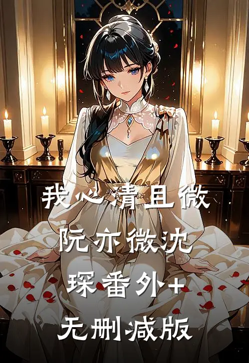 我心清且微阮亦微沈琛番外+无删减版