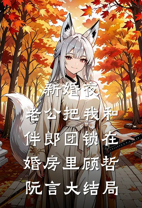 新婚夜，老公把我和伴郎团锁在婚房里顾哲阮言大结局