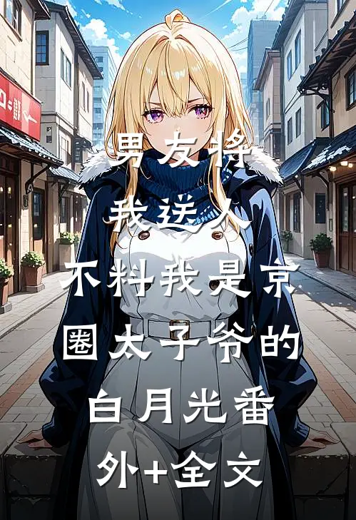 男友将我送人，不料我是京圈太子爷的白月光(番外)+(全文)