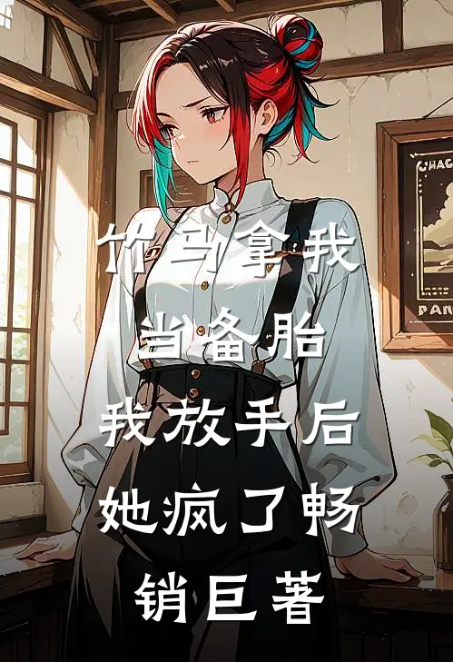 竹马拿我当备胎，我放手后她疯了畅销巨著