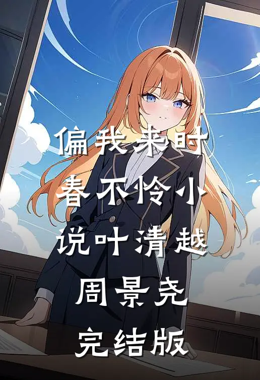 偏我来时春不怜小说叶清越周景尧完结版
