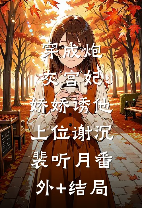 穿成炮灰宫妃，娇娇诱他上位谢沉裴听月(番外)+(结局)