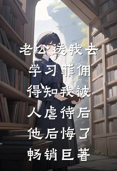 老公送我去学习菲佣，得知我被人虐待后他后悔了畅销巨著
