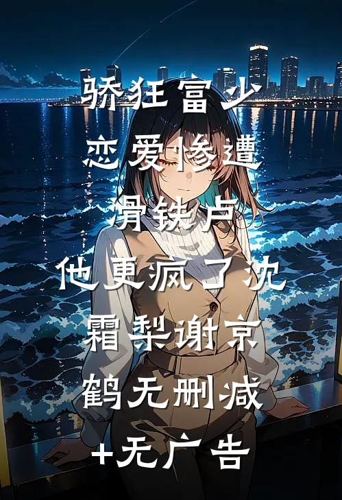 骄狂富少恋爱惨遭滑铁卢，他更疯了沈霜梨谢京鹤无删减+无广告