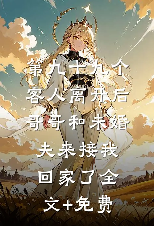 第九十九个客人离开后，哥哥和未婚夫来接我回家了全文+免费