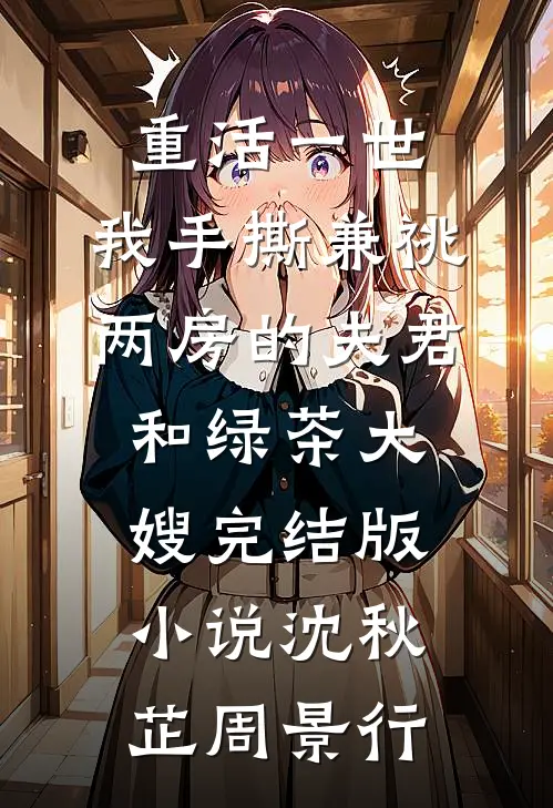 重活一世，我手撕兼祧两房的夫君和绿茶大嫂完结版小说沈秋芷周景行