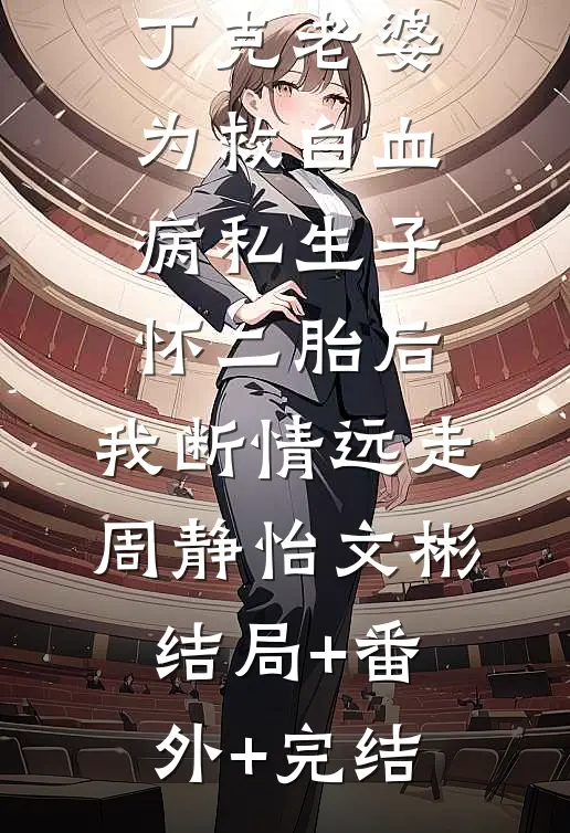 丁克老婆为救白血病私生子怀二胎后，我断情远走周静怡文彬结局+番外+完结
