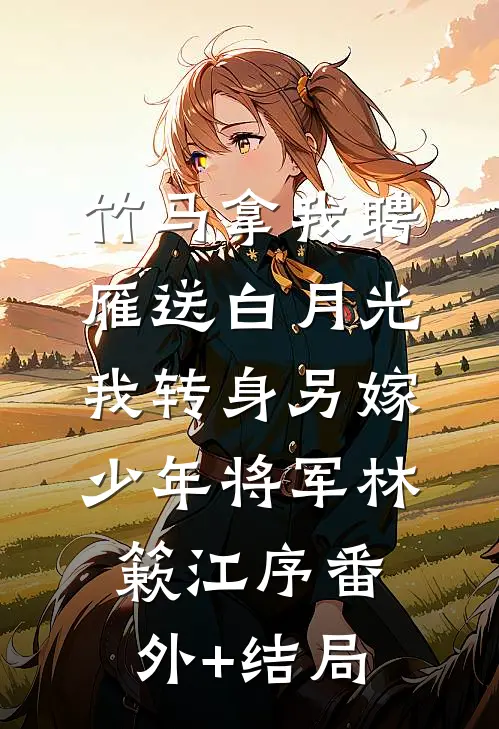 竹马拿我聘雁送白月光，我转身另嫁少年将军林簌江序(番外)+(结局)
