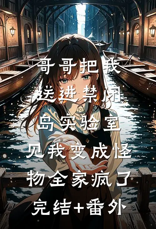 哥哥把我送进禁闭岛实验室，见我变成怪物全家疯了完结+番外
