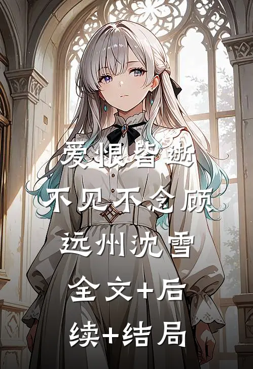 爱恨皆逝，不见不念顾远州沈雪:全文+后续+结局
