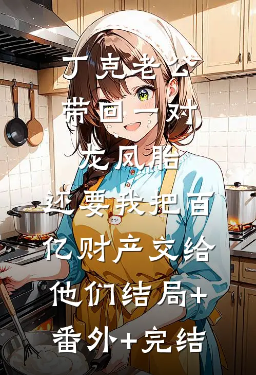 丁克老公带回一对龙凤胎，还要我把百亿财产交给他们结局+番外+完结