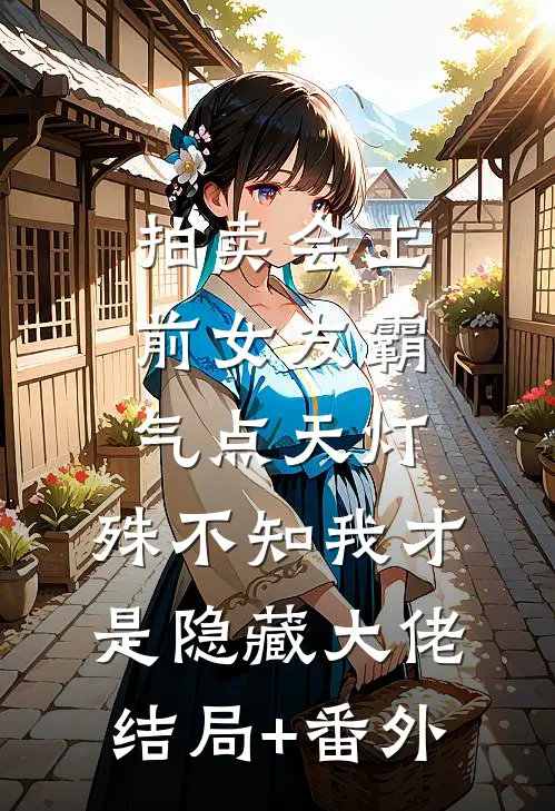 拍卖会上前女友霸气点天灯，殊不知我才是隐藏大佬结局+番外
